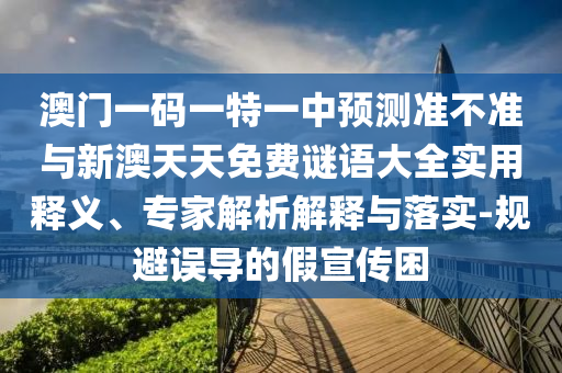 澳門一碼一特一中預(yù)測準(zhǔn)不準(zhǔn)與新澳天天免費(fèi)謎語大全實(shí)用釋義、專家解析解釋與落實(shí)-規(guī)避誤導(dǎo)的假宣傳困